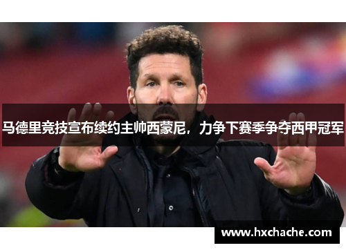 马德里竞技宣布续约主帅西蒙尼，力争下赛季争夺西甲冠军