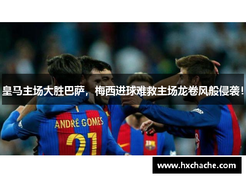 皇马主场大胜巴萨，梅西进球难救主场龙卷风般侵袭！